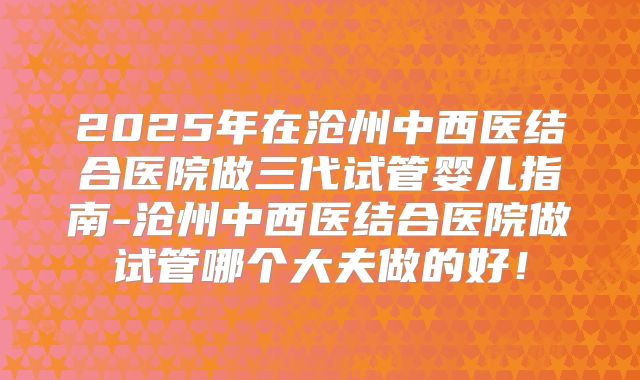 2025年在沧州中西医结合医院做三代试管婴儿指南-沧州中西医结合医院做试管哪个大夫做的好！