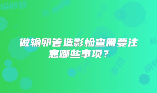 做输卵管造影检查需要注意哪些事项？