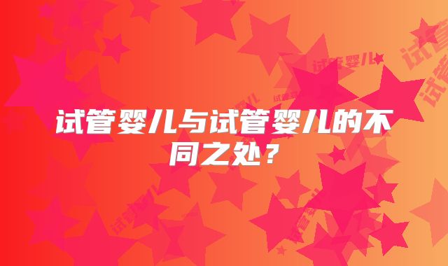 试管婴儿与试管婴儿的不同之处?