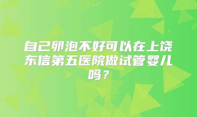 自己卵泡不好可以在上饶东信第五医院做试管婴儿吗？