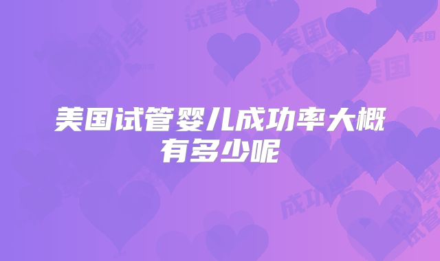 美国试管婴儿成功率大概有多少呢