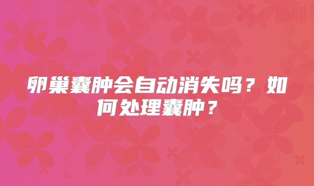 卵巢囊肿会自动消失吗？如何处理囊肿？