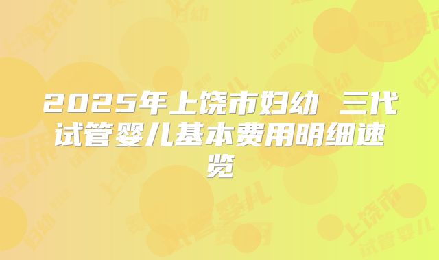 2025年上饶市妇幼 三代试管婴儿基本费用明细速览