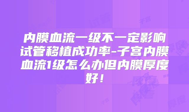 内膜血流一级不一定影响试管移植成功率-子宫内膜血流1级怎么办但内膜厚度好！