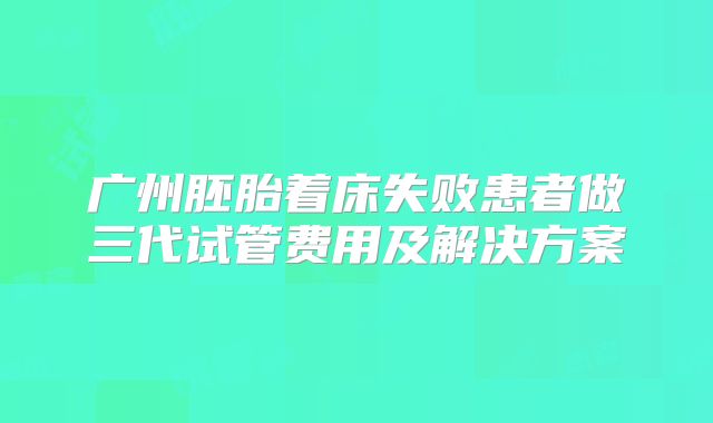 广州胚胎着床失败患者做三代试管费用及解决方案
