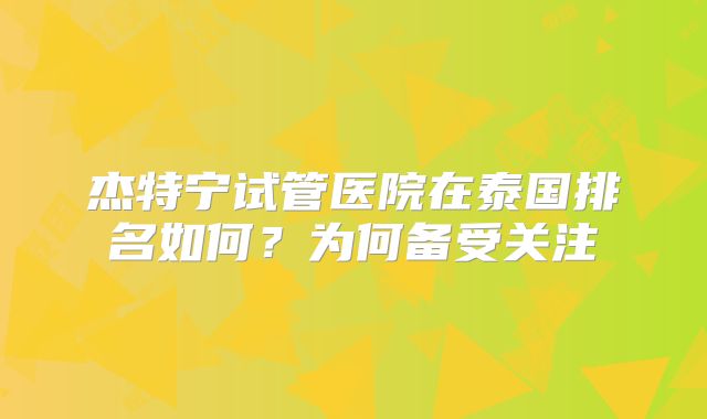 杰特宁试管医院在泰国排名如何？为何备受关注