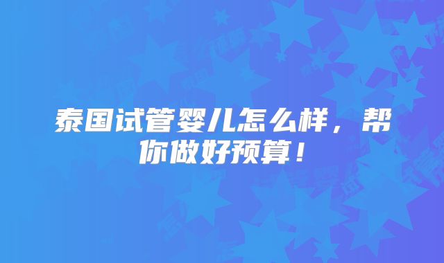 泰国试管婴儿怎么样,帮你做好预算!