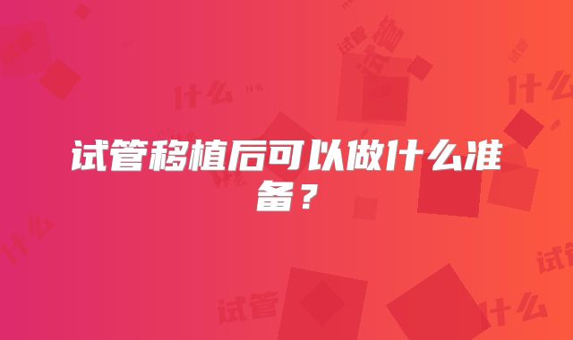 试管移植后可以做什么准备？
