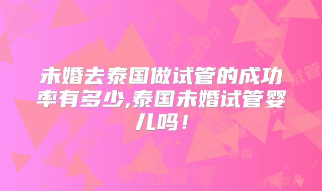 未婚去泰国做试管的成功率有多少,泰国未婚试管婴儿吗！