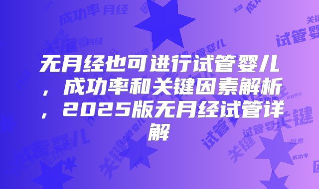 无月经也可进行试管婴儿，成功率和关键因素解析，2025版无月经试管详解