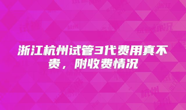 浙江杭州试管3代费用真不贵，附收费情况