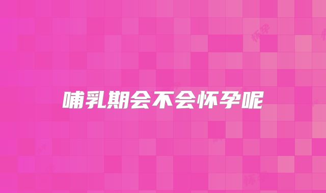 哺乳期会不会怀孕呢