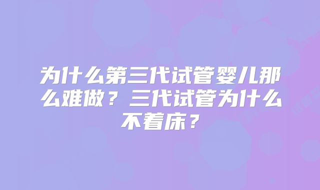 为什么第三代试管婴儿那么难做？三代试管为什么不着床？