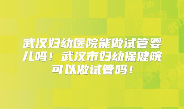 武汉妇幼医院能做试管婴儿吗!武汉市妇幼保健院可以做试管吗!