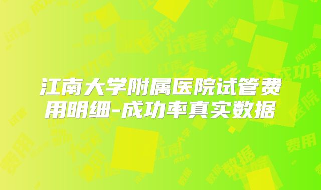 江南大学附属医院试管费用明细-成功率真实数据