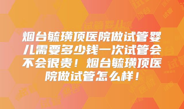 烟台毓璜顶医院做试管婴儿需要多少钱一次试管会不会很贵！烟台毓璜顶医院做试管怎么样！