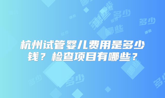 杭州试管婴儿费用是多少钱？检查项目有哪些？