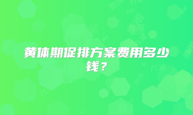 黄体期促排方案费用多少钱？