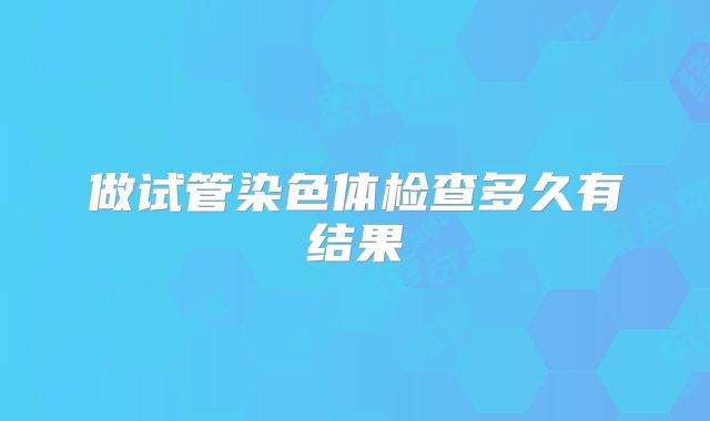做试管染色体检查多久有结果