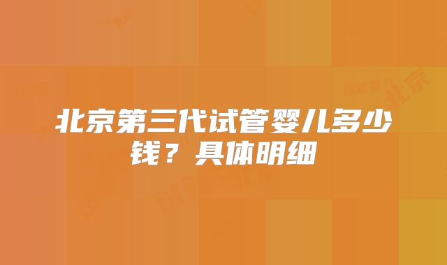 北京第三代试管婴儿多少钱？具体明细