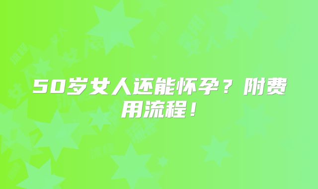 50岁女人还能怀孕？附费用流程！