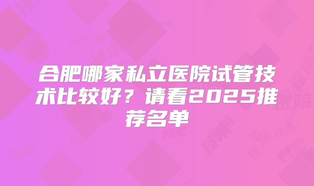 合肥哪家私立医院试管技术比较好？请看2025推荐名单