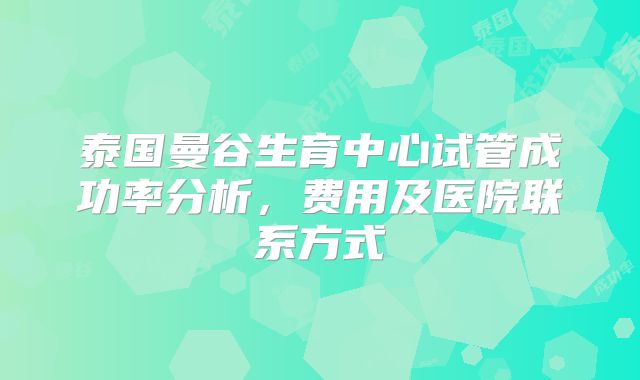 泰国曼谷生育中心试管成功率分析，费用及医院联系方式