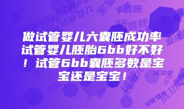 做试管婴儿六囊胚成功率试管婴儿胚胎6bb好不好！试管6bb囊胚多数是宝宝还是宝宝！