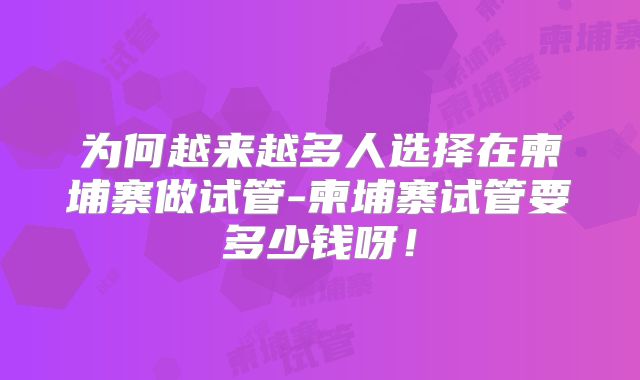 为何越来越多人选择在柬埔寨做试管-柬埔寨试管要多少钱呀!