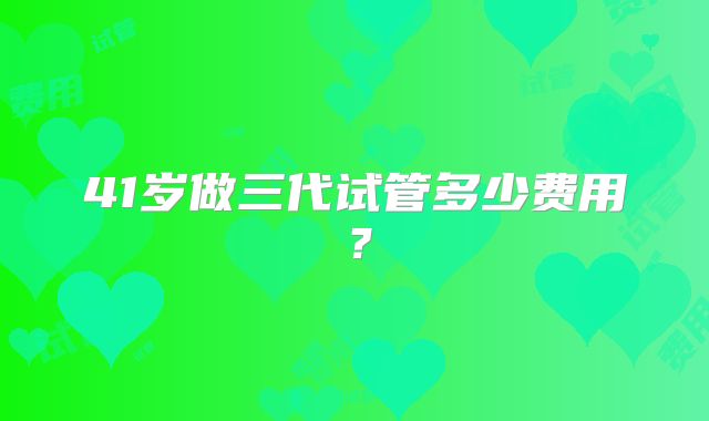 41岁做三代试管多少费用？