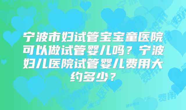 宁波市妇试管宝宝童医院可以做试管婴儿吗？宁波妇儿医院试管婴儿费用大约多少？