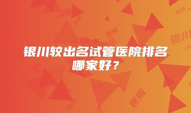银川较出名试管医院排名哪家好?