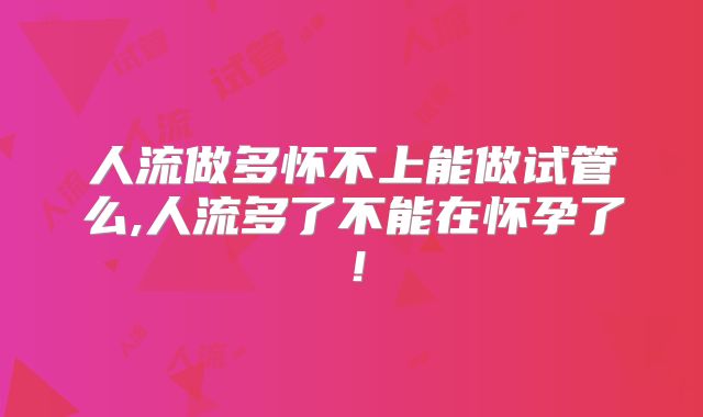 人流做多怀不上能做试管么,人流多了不能在怀孕了!
