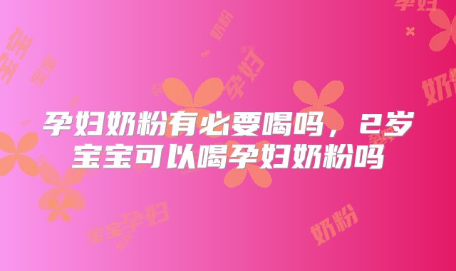 孕妇奶粉有必要喝吗，2岁宝宝可以喝孕妇奶粉吗