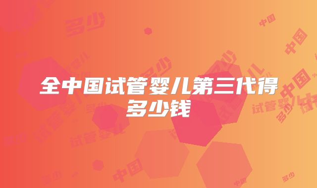 全中国试管婴儿第三代得多少钱