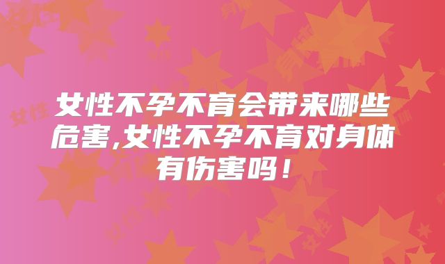 女性不孕不育会带来哪些危害,女性不孕不育对身体有伤害吗!