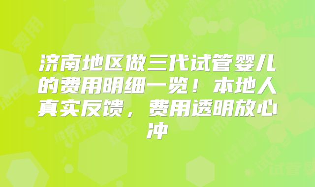 济南地区做三代试管婴儿的费用明细一览！本地人真实反馈，费用透明放心冲