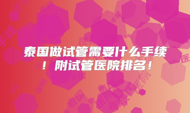 泰国做试管需要什么手续！附试管医院排名！
