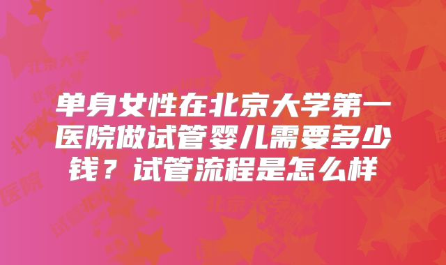单身女性在北京大学第一医院做试管婴儿需要多少钱？试管流程是怎么样