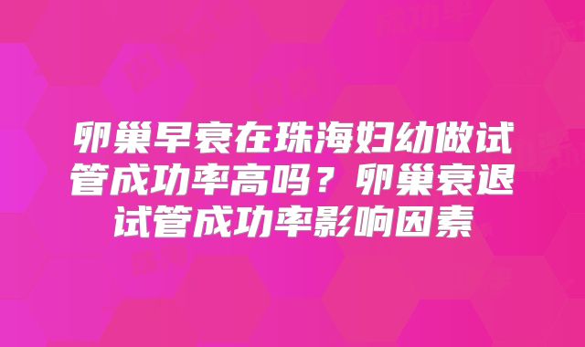 卵巢早衰在珠海妇幼做试管成功率高吗？卵巢衰退试管成功率影响因素