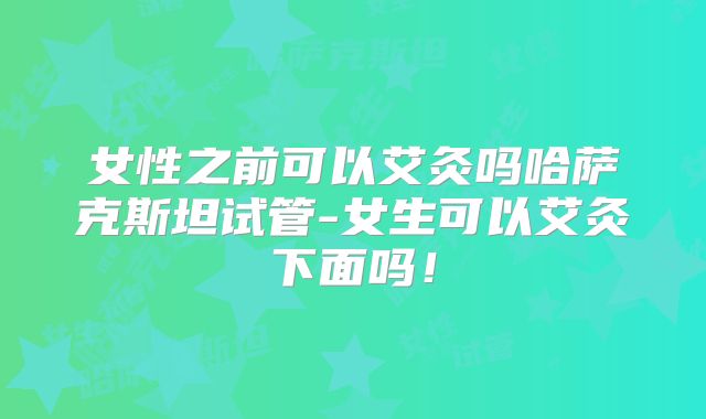 女性之前可以艾灸吗哈萨克斯坦试管-女生可以艾灸下面吗！