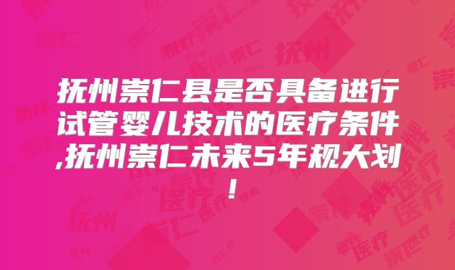 抚州崇仁县是否具备进行试管婴儿技术的医疗条件,抚州崇仁未来5年规大划！
