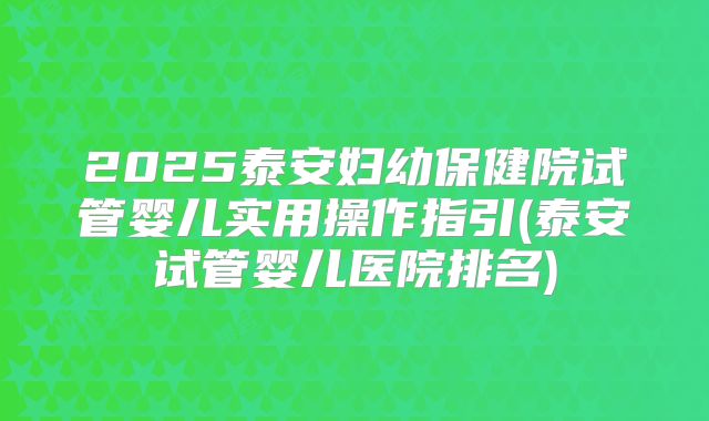 2025泰安妇幼保健院试管婴儿实用操作指引(泰安试管婴儿医院排名)