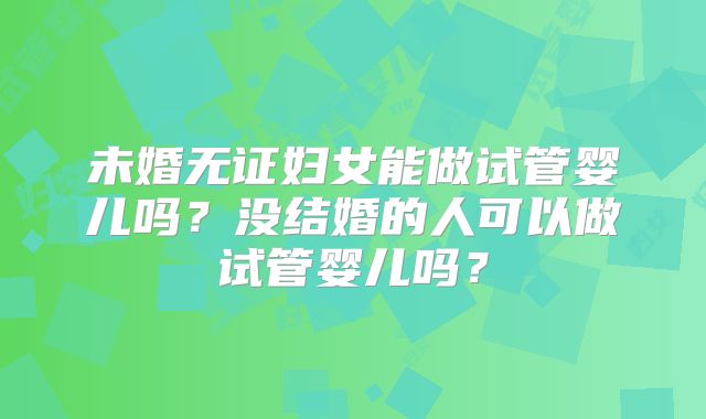 未婚无证妇女能做试管婴儿吗？没结婚的人可以做试管婴儿吗？
