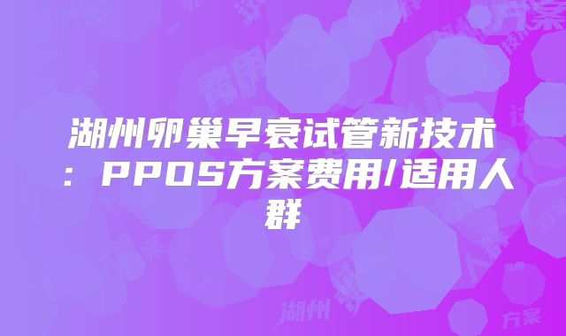湖州卵巢早衰试管新技术：PPOS方案费用/适用人群