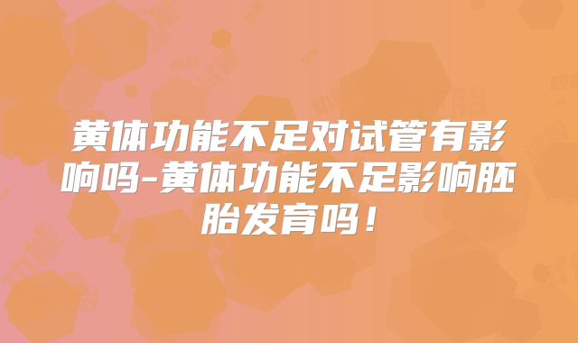 黄体功能不足对试管有影响吗-黄体功能不足影响胚胎发育吗!