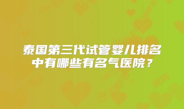 泰国第三代试管婴儿排名中有哪些有名气医院？