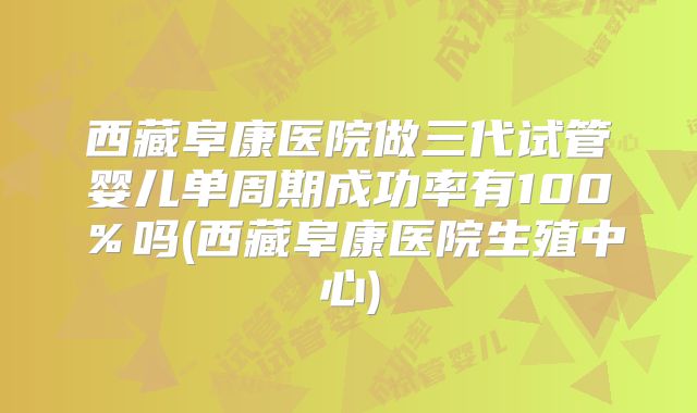 西藏阜康医院做三代试管婴儿单周期成功率有100％吗(西藏阜康医院生殖中心)