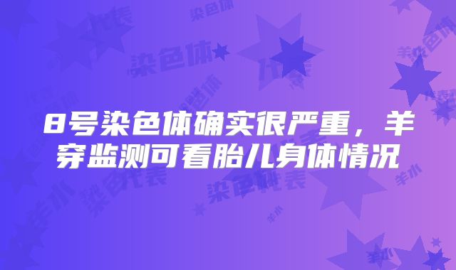 8号染色体确实很严重,羊穿监测可看胎儿身体情况