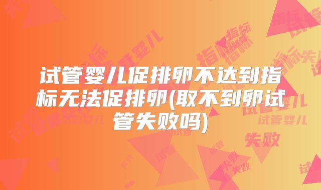 试管婴儿促排卵不达到指标无法促排卵(取不到卵试管失败吗)